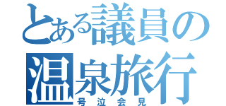 とある議員の温泉旅行（号泣会見）