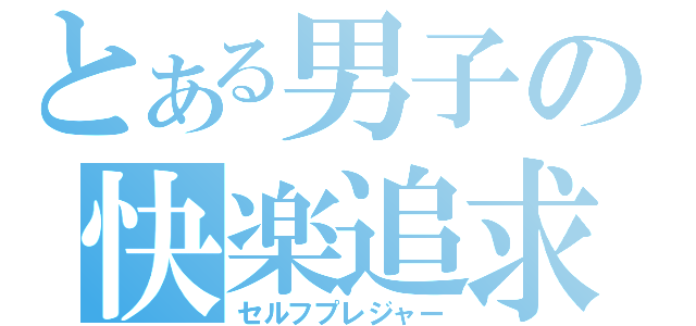 とある男子の快楽追求（セルフプレジャー）