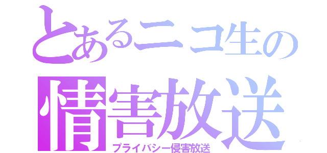 とあるニコ生の情害放送（プライバシー侵害放送）