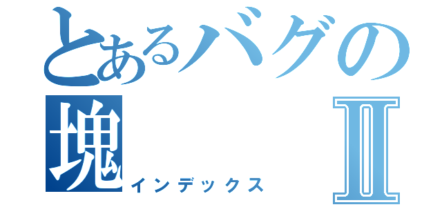 とあるバグの塊Ⅱ（インデックス）