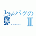 とあるバグの塊Ⅱ（インデックス）