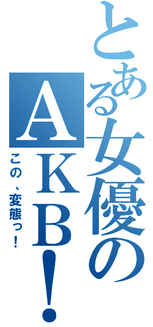 とある女優のＡＫＢ！（この、変態っ！）