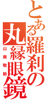 とある羅刹の丸縁眼鏡（山南敬助）