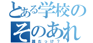 とある学校のそのあれ（誰だっけ？）