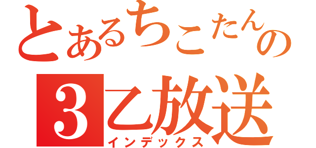 とあるちこたんの３乙放送（インデックス）