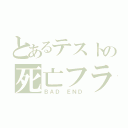 とあるテストの死亡フラグ（ＢＡＤ ＥＮＤ）