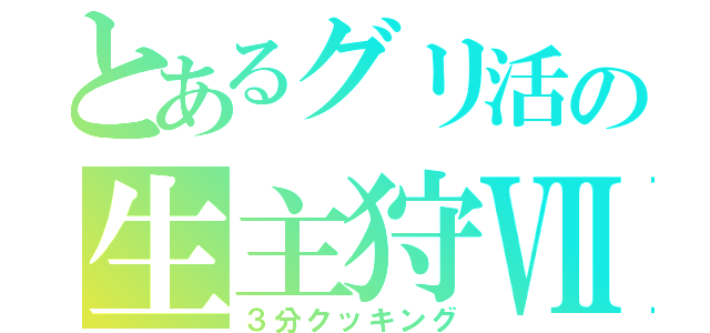 とあるグリ活の生主狩Ⅶ（３分クッキング）