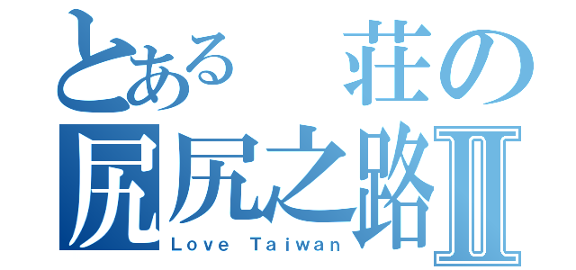 とある 荘の尻尻之路Ⅱ（Ｌｏｖｅ Ｔａｉｗａｎ）