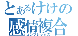 とあるけけの感情複合（コンプレックス）