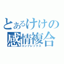 とあるけけの感情複合（コンプレックス）