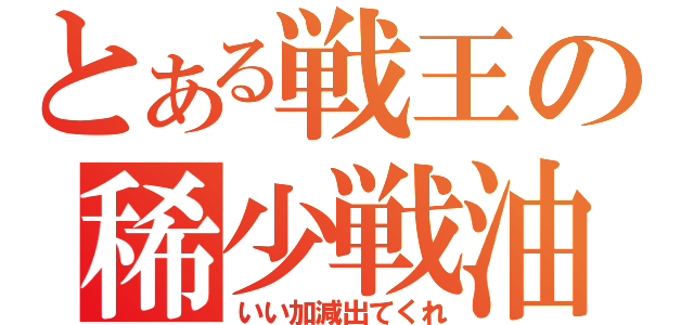 とある戦王の稀少戦油（いい加減出てくれ）