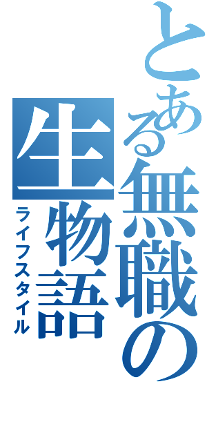 とある無職の生物語（ライフスタイル）