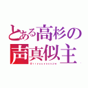 とある高杉の声真似主（＠ｒｒｙｕｕｙａｘｙｚｗ）