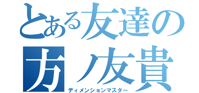 とある友達の方ノ友貴（ディメンションマスター）