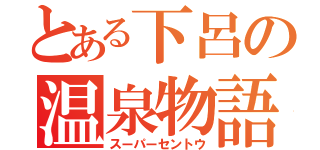 とある下呂の温泉物語（スーパーセントウ）