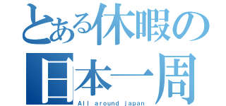 とある休暇の日本一周（Ａｌｌ ａｒｏｕｎｄ ｊａｐａｎ）