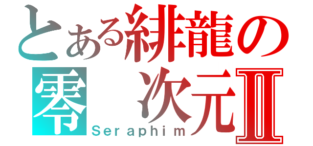 とある緋龍の零　次元Ⅱ（Ｓｅｒａｐｈｉｍ）