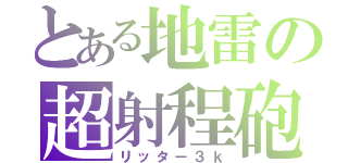 とある地雷の超射程砲（リッター３ｋ）