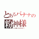 とあるバナナの粉神様（だーれを撃ってるふざけるなア！！）