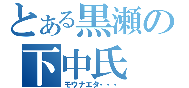 とある黒瀬の下中氏（モウナエタ・・・）