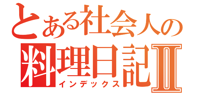 とある社会人の料理日記Ⅱ（インデックス）