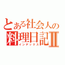 とある社会人の料理日記Ⅱ（インデックス）