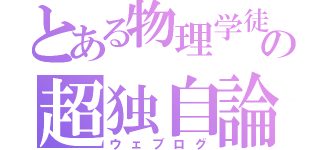 とある物理学徒の超独自論（ウェブログ）