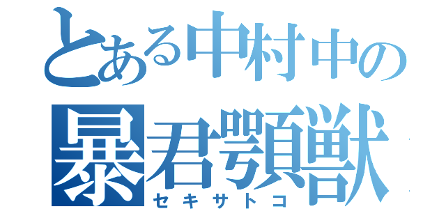 とある中村中の暴君顎獣（セキサトコ）