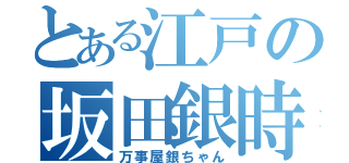 とある江戸の坂田銀時（万事屋銀ちゃん）