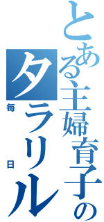 とある主婦育子のタラリルランな（毎日）