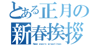 とある正月の新春挨拶（Ｎｅｗ ｙｅａｒｓ ｇｒｅｅｔｉｎｇｓ）