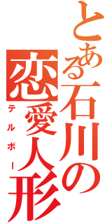 とある石川の恋愛人形（テルボー）