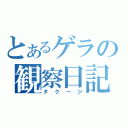 とあるゲラの観察日記（タク～ジ）