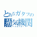 とあるガタフの蒸気機関（～フガフガ～）