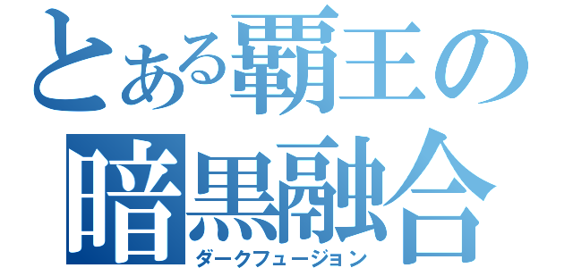 とある覇王の暗黒融合（ダークフュージョン）