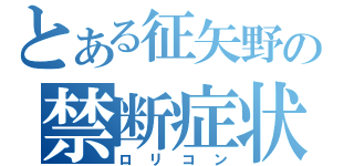 とある征矢野の禁断症状（ロリコン）