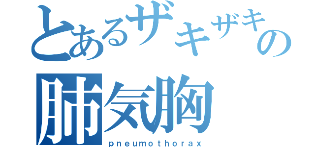 とあるザキザキの肺気胸（ｐｎｅｕｍｏｔｈｏｒａｘ）