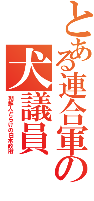 とある連合軍の犬議員（朝鮮人だらけの日本政府）