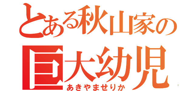 とある秋山家の巨大幼児（あきやませりか）