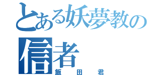 とある妖夢教の信者（飯田君）