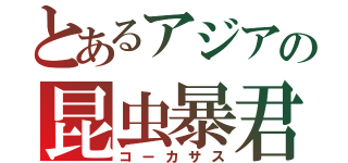 とあるアジアの昆虫暴君（コーカサス）