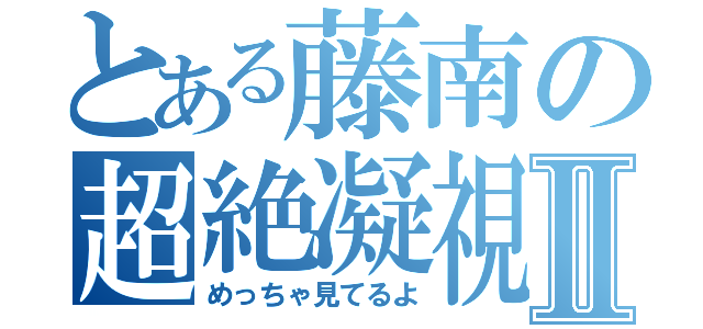 とある藤南の超絶凝視Ⅱ（めっちゃ見てるよ）