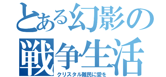 とある幻影の戦争生活（クリスタル難民に愛を）