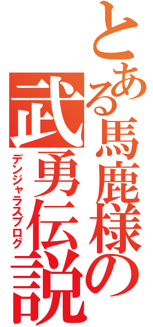 とある馬鹿様の武勇伝説（デンジャラスブログ）