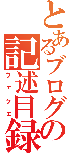 とあるブログの記述目録（ウェウェ）