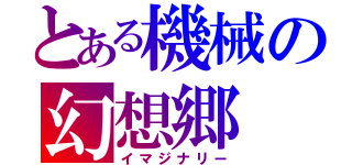 とある機械の幻想郷（イマジナリー）