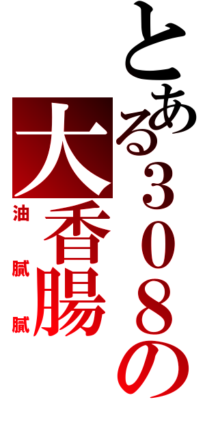 とある３０８の大香腸（油膩膩）