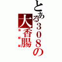 とある３０８の大香腸（油膩膩）