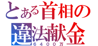 とある首相の違法献金（６４００万）