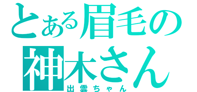 とある眉毛の神木さん（出雲ちゃん）